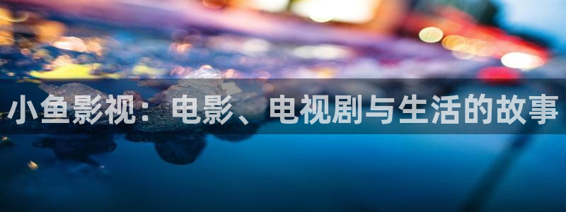 国产浮力第一影院：小鱼影视：电影、电视剧与生活的故事